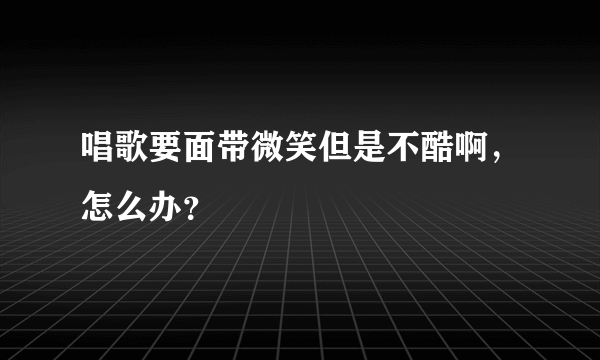 唱歌要面带微笑但是不酷啊，怎么办？