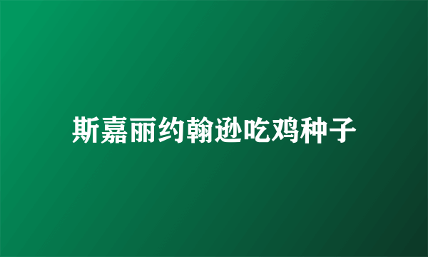 斯嘉丽约翰逊吃鸡种子