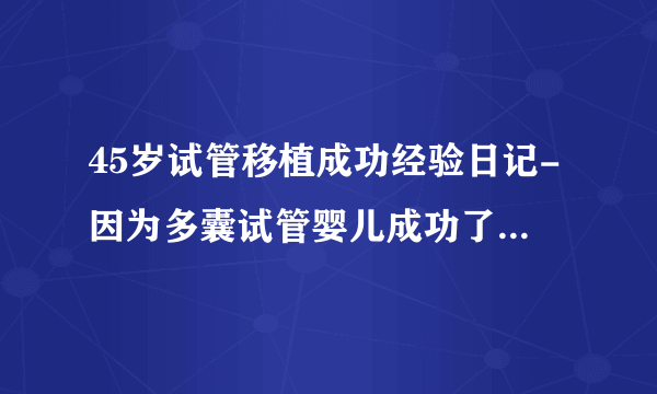 45岁试管移植成功经验日记-因为多囊试管婴儿成功了！  6条建议送给大家！