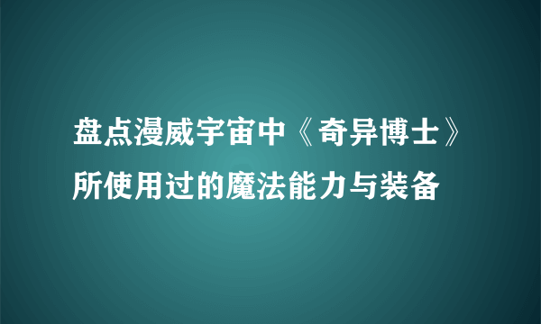 盘点漫威宇宙中《奇异博士》所使用过的魔法能力与装备