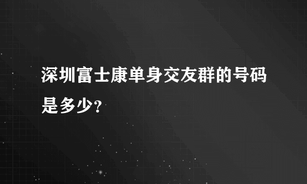 深圳富士康单身交友群的号码是多少？