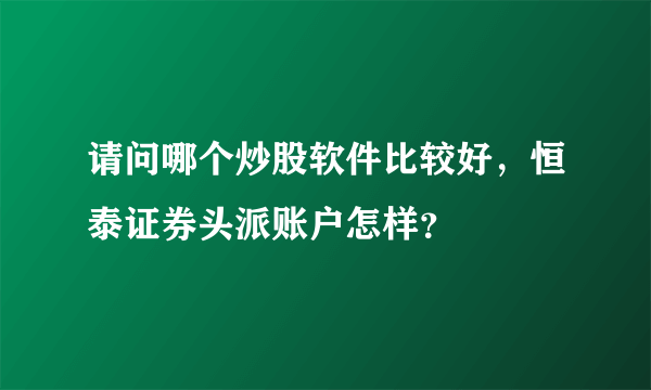 请问哪个炒股软件比较好，恒泰证券头派账户怎样？