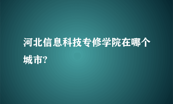 河北信息科技专修学院在哪个城市?