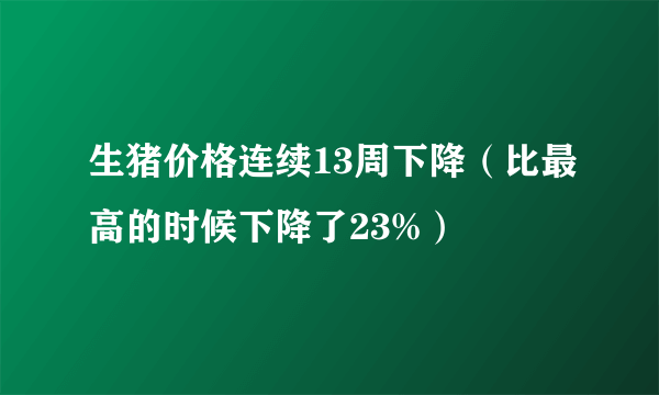 生猪价格连续13周下降（比最高的时候下降了23%）