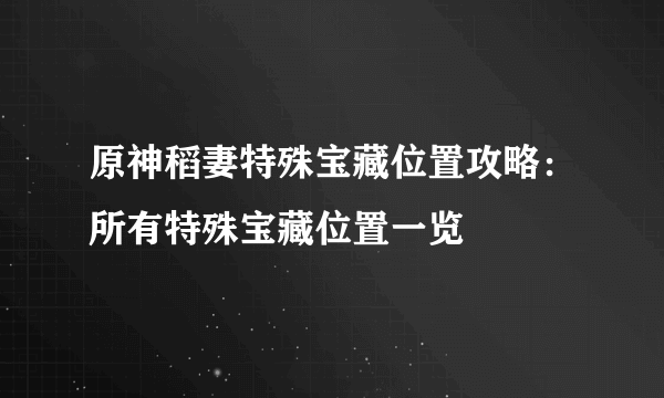 原神稻妻特殊宝藏位置攻略：所有特殊宝藏位置一览