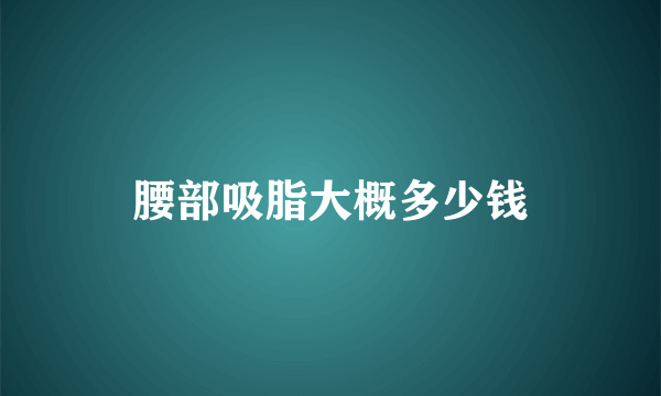 腰部吸脂大概多少钱