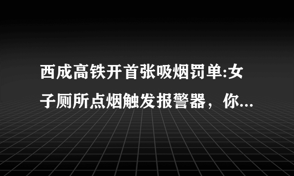 西成高铁开首张吸烟罚单:女子厕所点烟触发报警器，你怎么看？