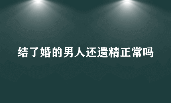 结了婚的男人还遗精正常吗