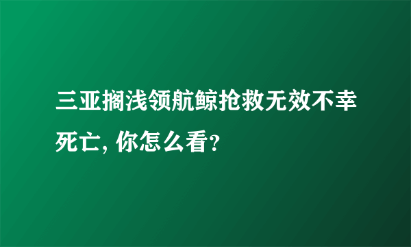 三亚搁浅领航鲸抢救无效不幸死亡, 你怎么看？