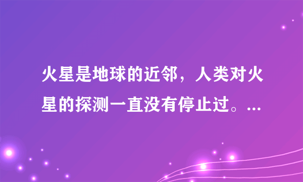 火星是地球的近邻，人类对火星的探测一直没有停止过。（1）如图为我国“天问一号”火星探测器行至距离火星1.1万千米处拍摄的火星图像。此时，“天问一号”火星探测器拍摄到的火星图像与地球上看到的月相 ______类似（填月相的名称）。（2）火星表面大气成分以二氧化碳为主且很稀薄，昼夜长短与地球接近，但昼夜温差却超过100℃。造成火星昼夜温差大的主要原因有 ______。A.白天大气对太阳辐射阻挡小B.白天火星表面吸收太阳辐射多C.夜晚大气阻挡火星表面辐射多D.夜晚大气阻挡火星表面辐射少