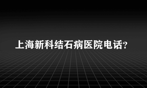 上海新科结石病医院电话？