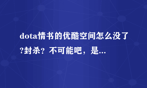 dota情书的优酷空间怎么没了?封杀？不可能吧，是不是被黑了？