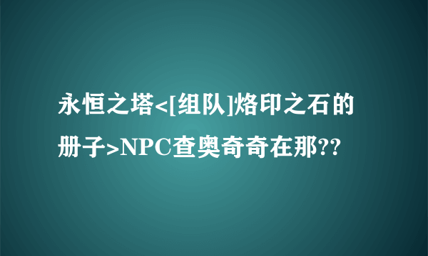 永恒之塔<[组队]烙印之石的册子>NPC查奥奇奇在那??