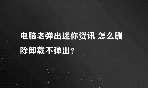 电脑老弹出迷你资讯 怎么删除卸载不弹出？