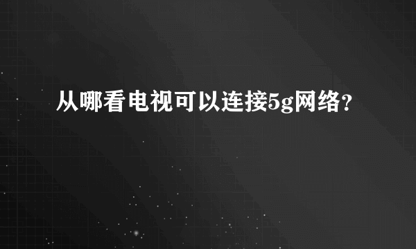 从哪看电视可以连接5g网络？