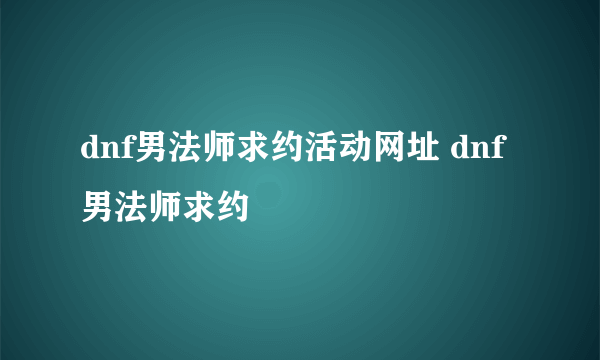 dnf男法师求约活动网址 dnf男法师求约