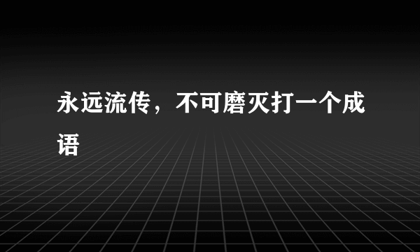 永远流传，不可磨灭打一个成语