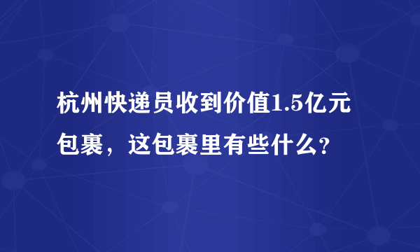 杭州快递员收到价值1.5亿元包裹，这包裹里有些什么？