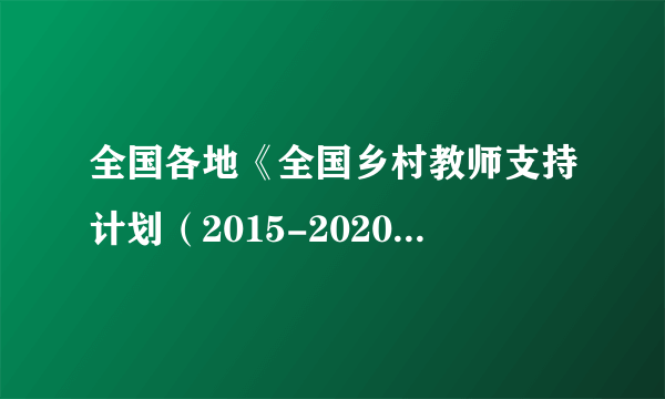 全国各地《全国乡村教师支持计划（2015-2020年）》政策文件汇总