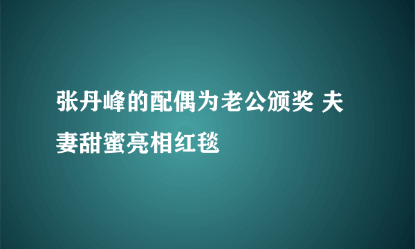 张丹峰的配偶为老公颁奖 夫妻甜蜜亮相红毯