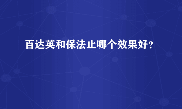 百达英和保法止哪个效果好？