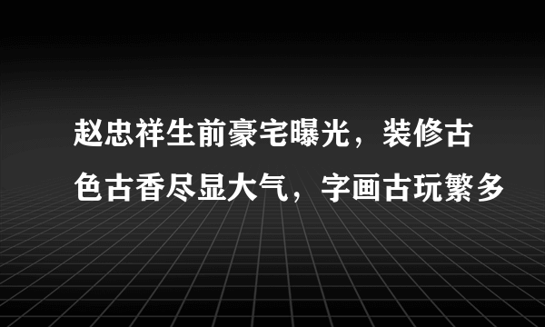 赵忠祥生前豪宅曝光，装修古色古香尽显大气，字画古玩繁多