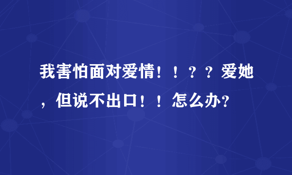 我害怕面对爱情！！？？爱她，但说不出口！！怎么办？