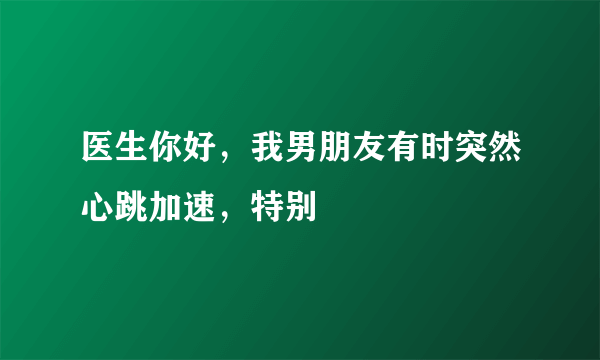 医生你好，我男朋友有时突然心跳加速，特别