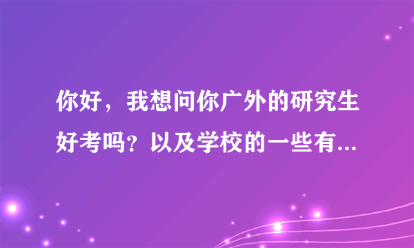 你好，我想问你广外的研究生好考吗？以及学校的一些有关研究生招生的简介。谢谢~~~