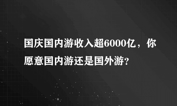 国庆国内游收入超6000亿，你愿意国内游还是国外游？