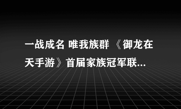 一战成名 唯我族群 《御龙在天手游》首届家族冠军联赛震撼来袭