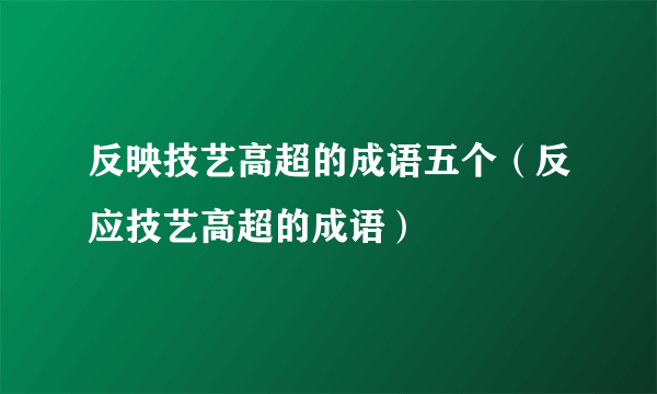 反映技艺高超的成语五个（反应技艺高超的成语）