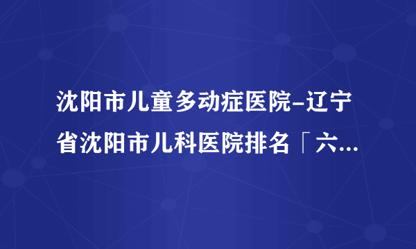 沈阳市儿童多动症医院-辽宁省沈阳市儿科医院排名「六一正规」