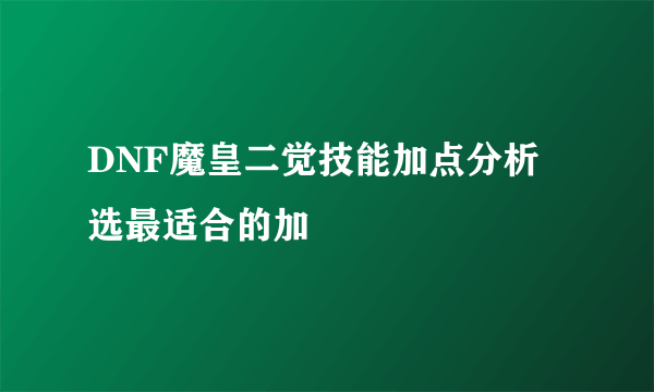 DNF魔皇二觉技能加点分析 选最适合的加