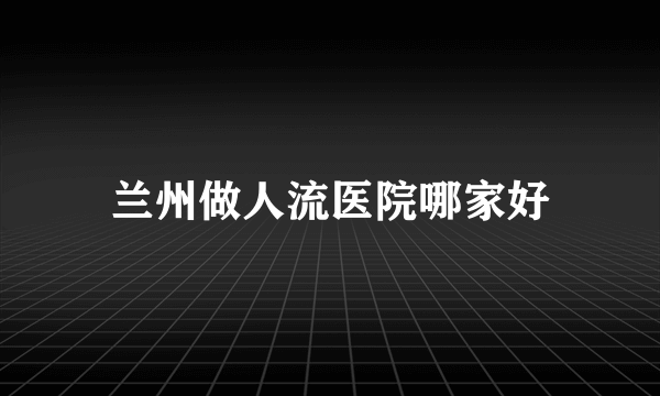 兰州做人流医院哪家好