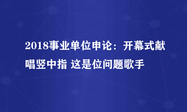 2018事业单位申论：开幕式献唱竖中指 这是位问题歌手