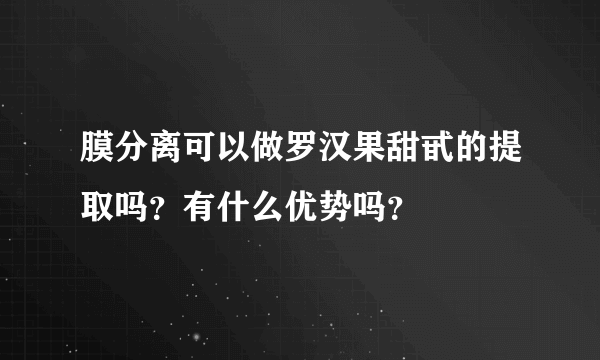 膜分离可以做罗汉果甜甙的提取吗？有什么优势吗？