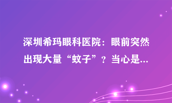 深圳希玛眼科医院：眼前突然出现大量“蚊子”？当心是视网膜脱落