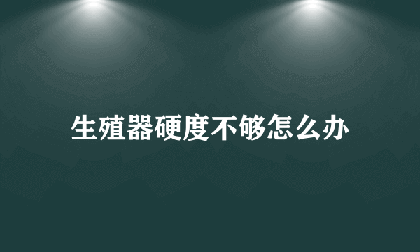 生殖器硬度不够怎么办