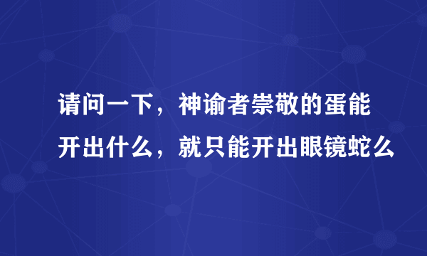 请问一下，神谕者崇敬的蛋能开出什么，就只能开出眼镜蛇么