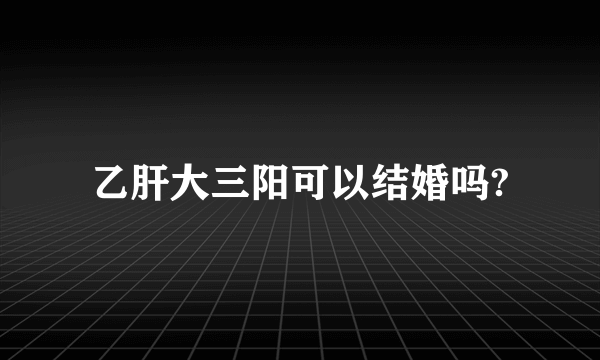 乙肝大三阳可以结婚吗?