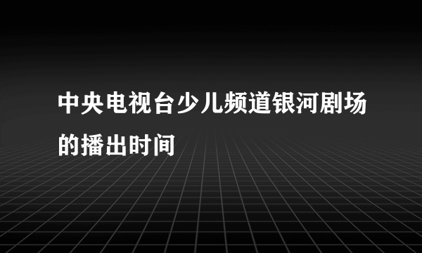 中央电视台少儿频道银河剧场的播出时间