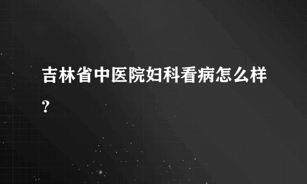 吉林省中医院妇科看病怎么样？