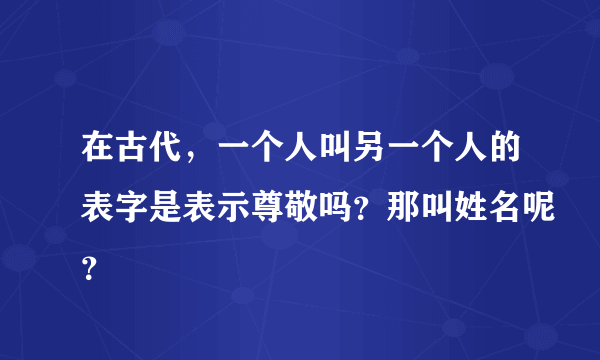 在古代，一个人叫另一个人的表字是表示尊敬吗？那叫姓名呢？