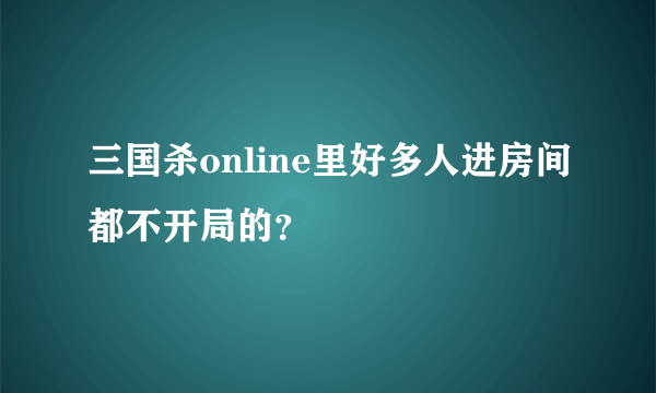 三国杀online里好多人进房间都不开局的？