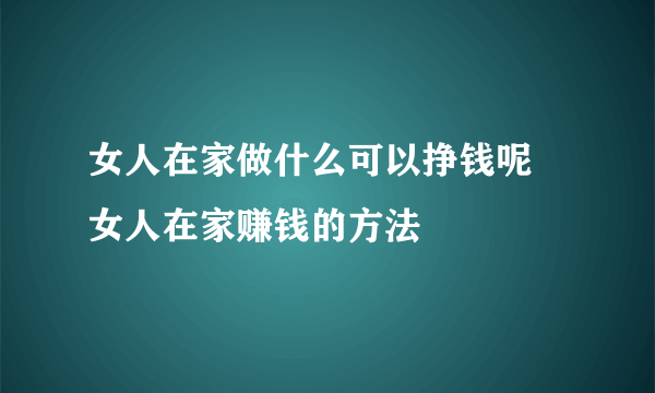 女人在家做什么可以挣钱呢 女人在家赚钱的方法