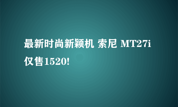 最新时尚新颖机 索尼 MT27i仅售1520!