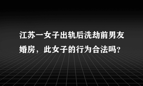 江苏一女子出轨后洗劫前男友婚房，此女子的行为合法吗？