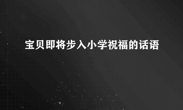 宝贝即将步入小学祝福的话语