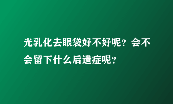 光乳化去眼袋好不好呢？会不会留下什么后遗症呢？